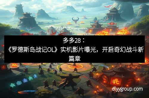 多多28:《罗德斯岛战记OL》实机影片曝光,开启奇幻战斗新篇章