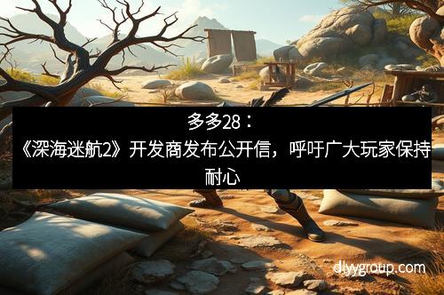 多多28:《深海迷航2》开发商发布公开信,呼吁广大玩家保持耐心